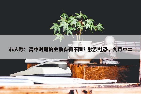 非人哉：高中时期的主角有何不同？敖烈社恐，九月中二