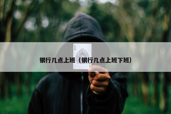 银行几点上班（银行几点上班下班）