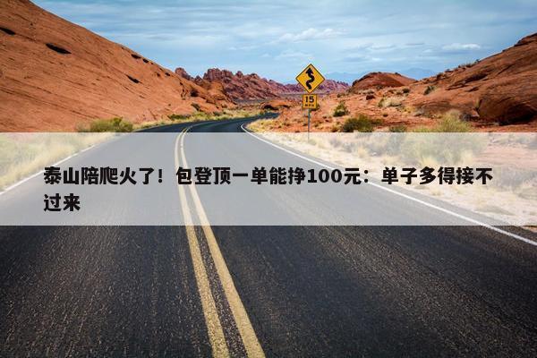 泰山陪爬火了！包登顶一单能挣100元：单子多得接不过来