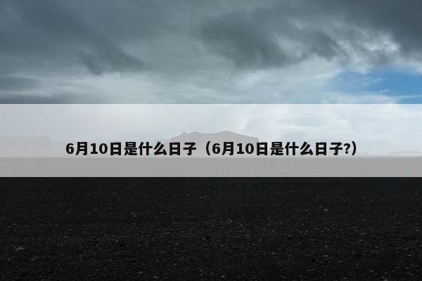 6月10日是什么日子（6月10日是什么日子?）