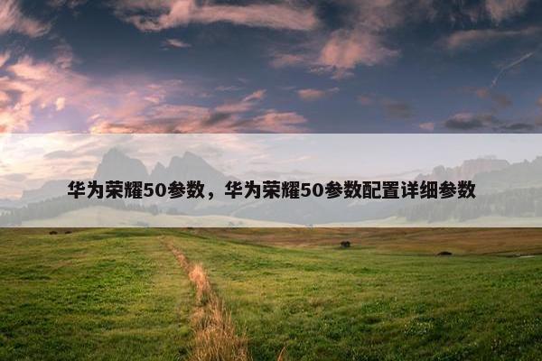 华为荣耀50参数，华为荣耀50参数配置详细参数