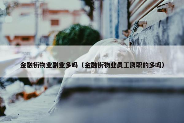 金融街物业副业多吗（金融街物业员工离职的多吗）