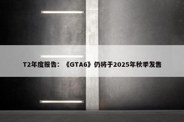 T2年度报告：《GTA6》仍将于2025年秋季发售