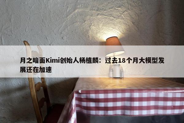 月之暗面Kimi创始人杨植麟：过去18个月大模型发展还在加速