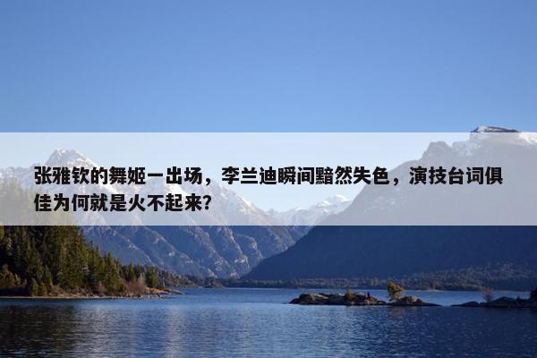 张雅钦的舞姬一出场，李兰迪瞬间黯然失色，演技台词俱佳为何就是火不起来？