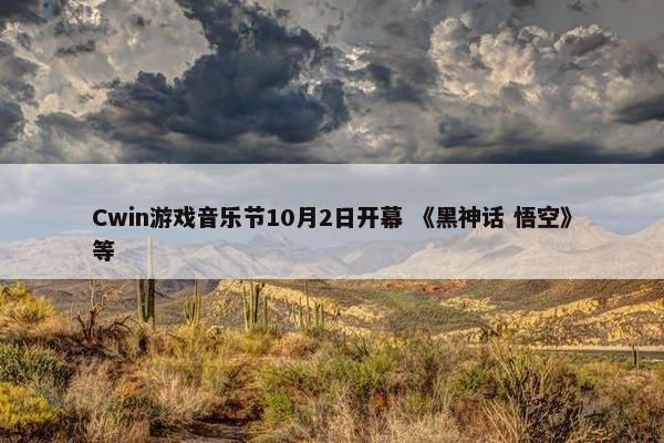 Cwin游戏音乐节10月2日开幕 《黑神话 悟空》等