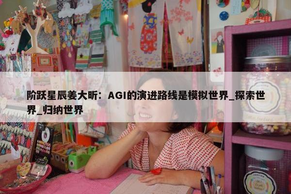 阶跃星辰姜大昕：AGI的演进路线是模拟世界_探索世界_归纳世界