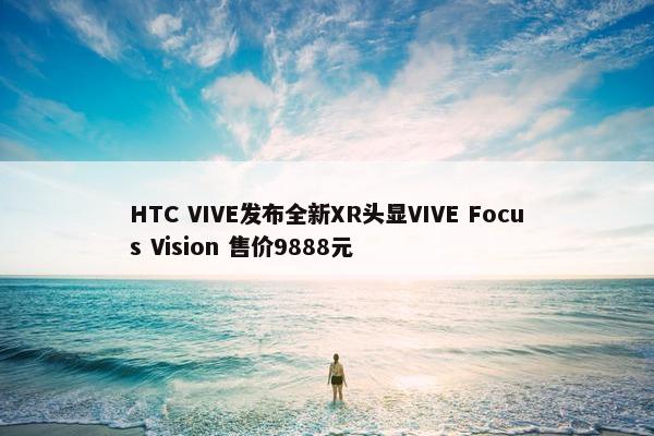 HTC VIVE发布全新XR头显VIVE Focus Vision 售价9888元