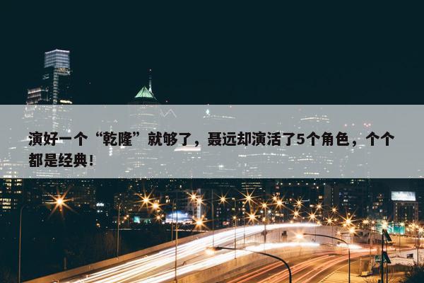 演好一个“乾隆”就够了，聂远却演活了5个角色，个个都是经典！