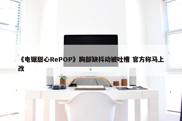 《电锯甜心RePOP》胸部缺抖动被吐槽 官方称马上改