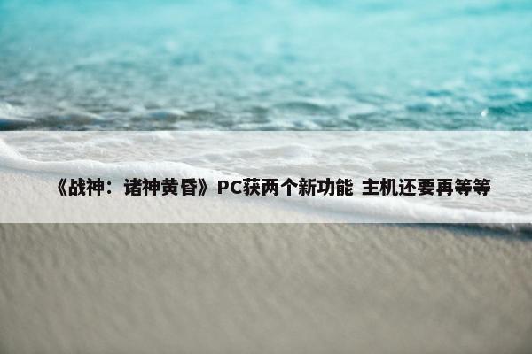 《战神：诸神黄昏》PC获两个新功能 主机还要再等等