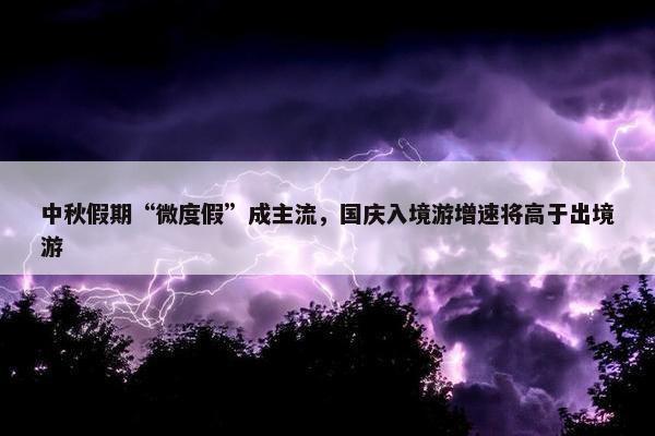 中秋假期“微度假”成主流，国庆入境游增速将高于出境游