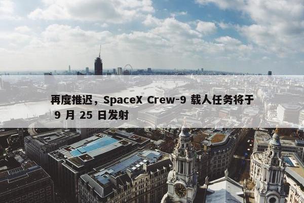 再度推迟，SpaceX Crew-9 载人任务将于 9 月 25 日发射