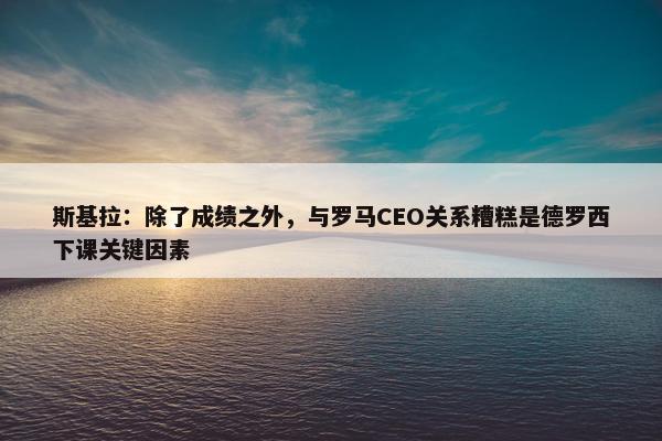 斯基拉：除了成绩之外，与罗马CEO关系糟糕是德罗西下课关键因素