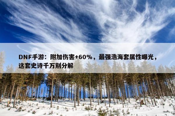 DNF手游：附加伤害+60%，最强浩海套属性曝光，这套史诗千万别分解