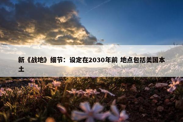 新《战地》细节：设定在2030年前 地点包括美国本土