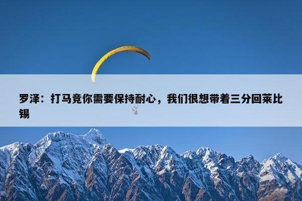 罗泽：打马竞你需要保持耐心，我们很想带着三分回莱比锡