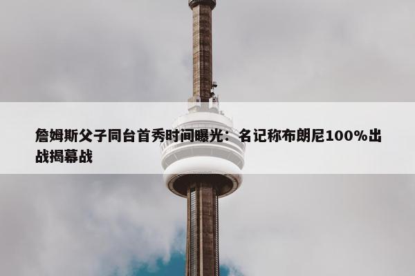 詹姆斯父子同台首秀时间曝光：名记称布朗尼100%出战揭幕战