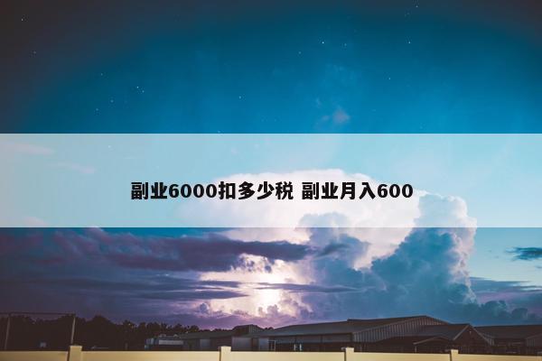 副业6000扣多少税 副业月入600