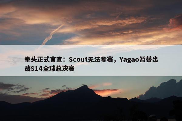 拳头正式官宣：Scout无法参赛，Yagao暂替出战S14全球总决赛