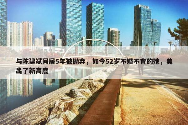 与陈建斌同居5年被抛弃，如今52岁不婚不育的她，美出了新高度