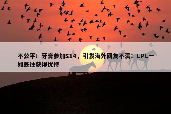 不公平！牙膏参加S14，引发海外网友不满：LPL一如既往获得优待