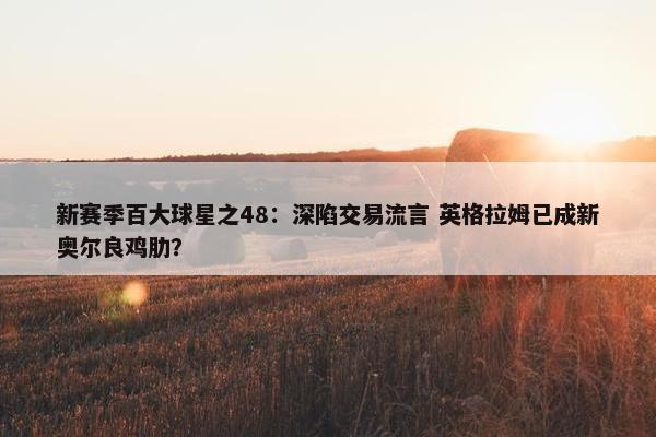 新赛季百大球星之48：深陷交易流言 英格拉姆已成新奥尔良鸡肋？