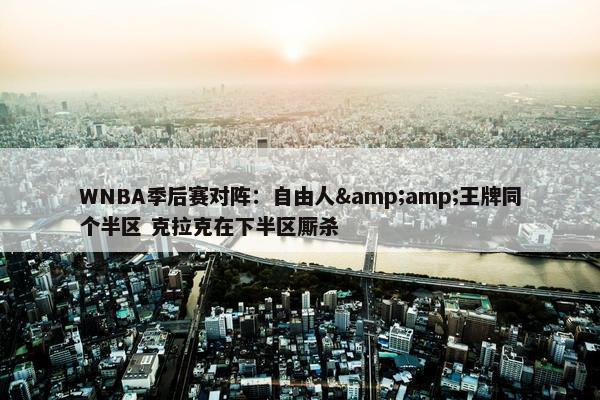 WNBA季后赛对阵：自由人&amp;王牌同个半区 克拉克在下半区厮杀