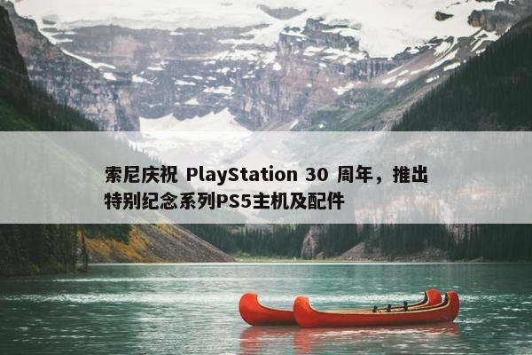 索尼庆祝 PlayStation 30 周年，推出特别纪念系列PS5主机及配件