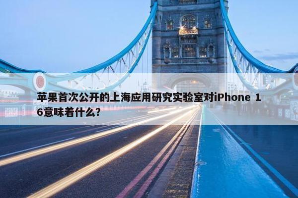 苹果首次公开的上海应用研究实验室对iPhone 16意味着什么？