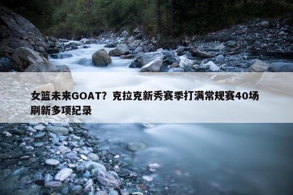 女篮未来GOAT？克拉克新秀赛季打满常规赛40场 刷新多项纪录