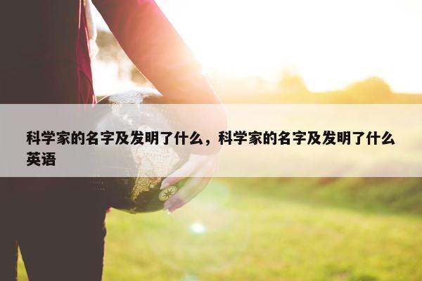 科学家的名字及发明了什么，科学家的名字及发明了什么英语