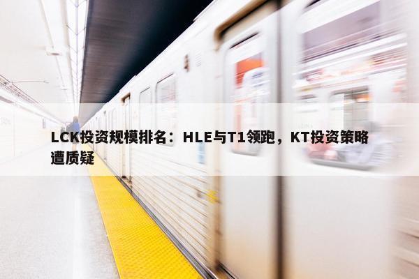 LCK投资规模排名：HLE与T1领跑，KT投资策略遭质疑