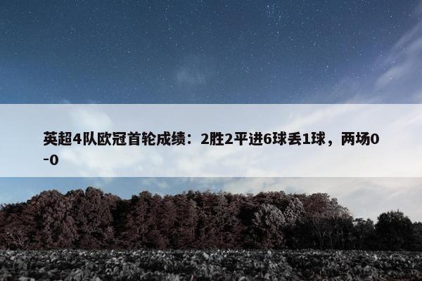 英超4队欧冠首轮成绩：2胜2平进6球丢1球，两场0-0