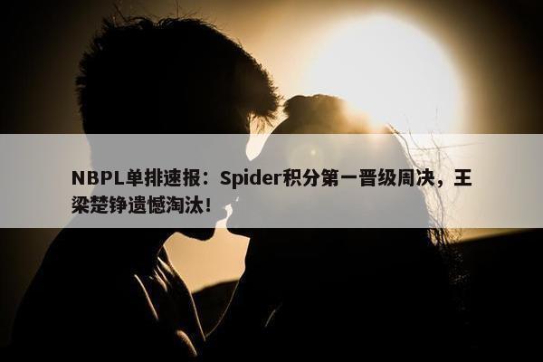 NBPL单排速报：Spider积分第一晋级周决，王梁楚铮遗憾淘汰！