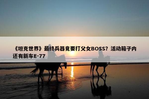 《坦克世界》最终兵器竟要打父女BOSS？活动箱子内还有新车E-77