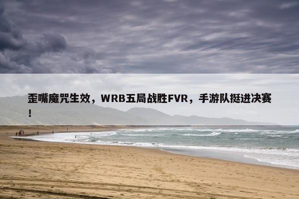 歪嘴魔咒生效，WRB五局战胜FVR，手游队挺进决赛！