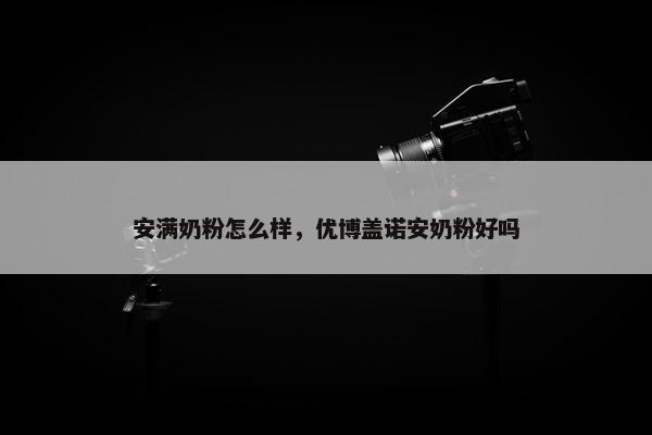 安满奶粉怎么样，优博盖诺安奶粉好吗