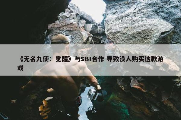 《无名九使：觉醒》与SBI合作 导致没人购买这款游戏