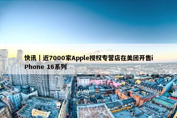 快讯｜近7000家Apple授权专营店在美团开售iPhone 16系列