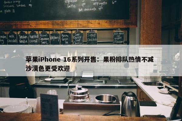 苹果iPhone 16系列开售：果粉排队热情不减 沙漠色更受欢迎