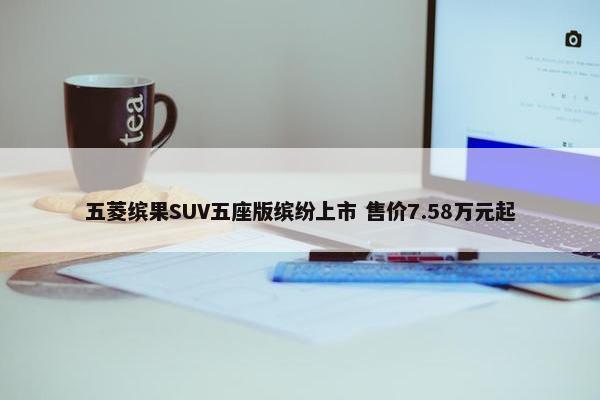 五菱缤果SUV五座版缤纷上市 售价7.58万元起