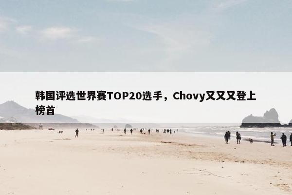 韩国评选世界赛TOP20选手，Chovy又又又登上榜首