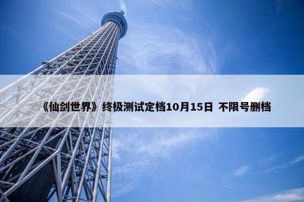 《仙剑世界》终极测试定档10月15日 不限号删档