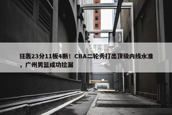 狂轰23分11板4断！CBA二轮秀打出顶级内线水准，广州男篮成功捡漏