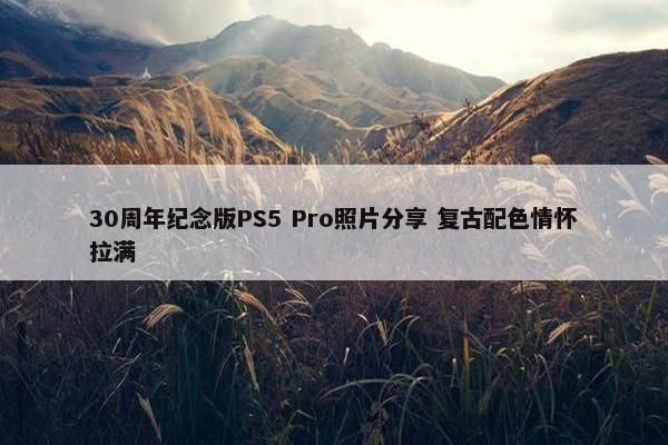 30周年纪念版PS5 Pro照片分享 复古配色情怀拉满