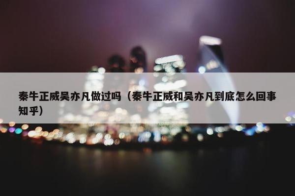 秦牛正威吴亦凡做过吗（秦牛正威和吴亦凡到底怎么回事知乎）