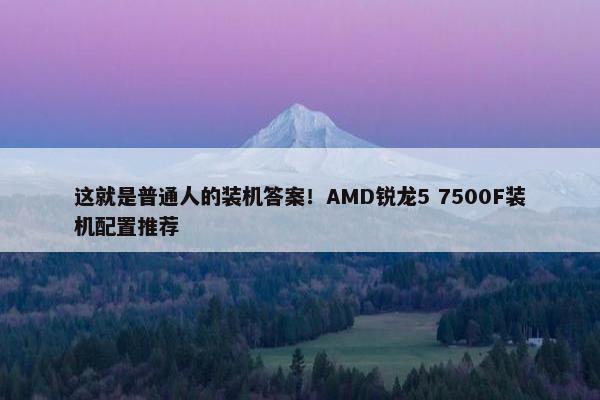 这就是普通人的装机答案！AMD锐龙5 7500F装机配置推荐