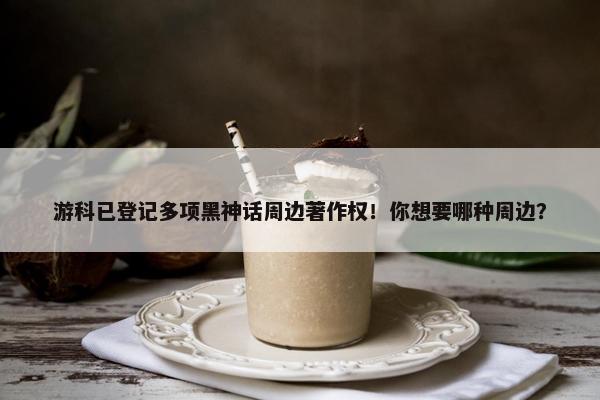 游科已登记多项黑神话周边著作权！你想要哪种周边？