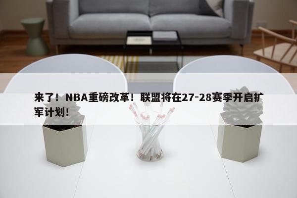 来了！NBA重磅改革！联盟将在27-28赛季开启扩军计划！